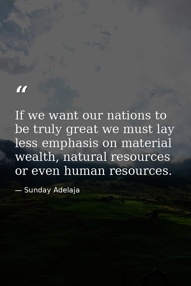 If we want our nations to be truly great we must lay less emphasis on material wealth, natural resources or even human r — Sunday Adelaja
