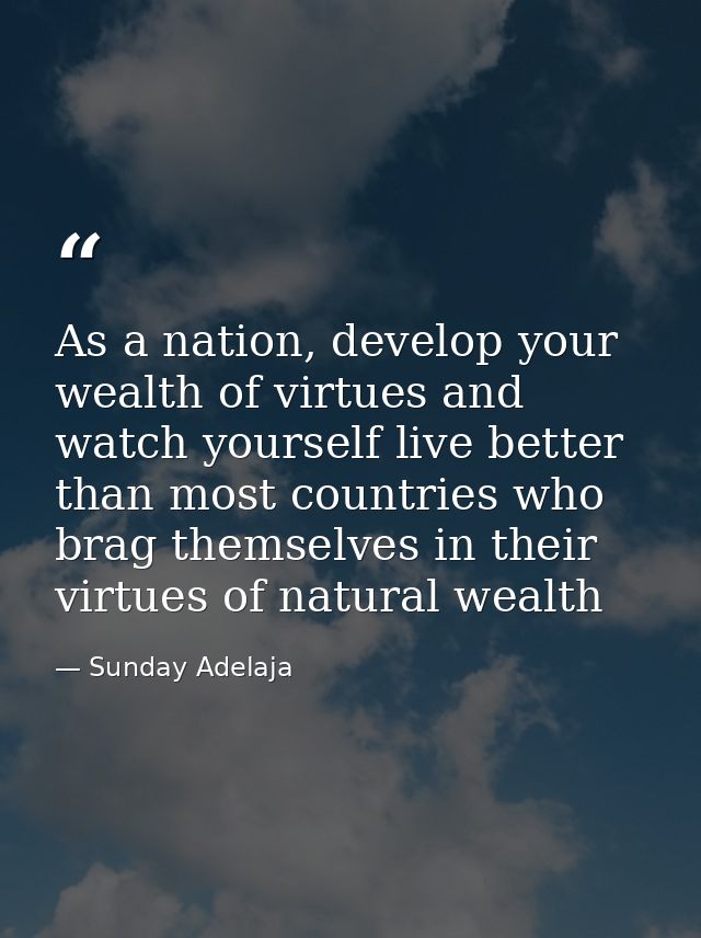 As a nation, develop your wealth of virtues and watch yourself live better than most countries who brag themselves in th — Sunday Adelaja