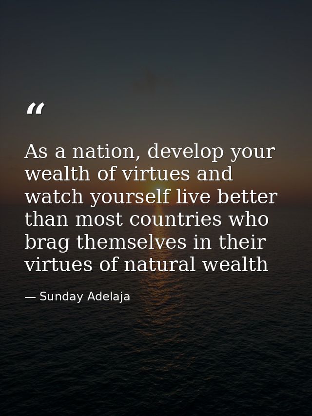 As a nation, develop your wealth of virtues and watch yourself live better than most countries who brag themselves in th — Sunday Adelaja