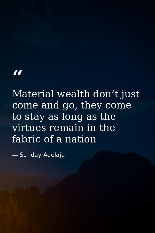 Material wealth don’t just come and go, they come to stay as long as the virtues remain in the fabric of a nation — Sunday Adelaja