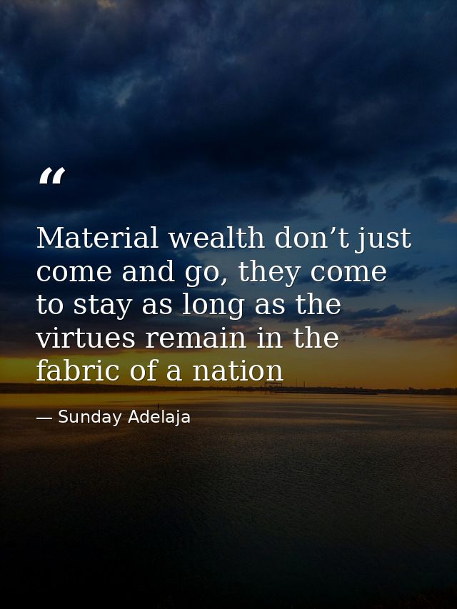 Material wealth don’t just come and go, they come to stay as long as the virtues remain in the fabric of a nation — Sunday Adelaja