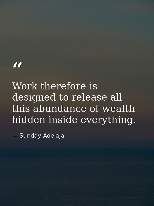 Work therefore is designed to release all this abundance of wealth hidden inside everything. — Sunday Adelaja