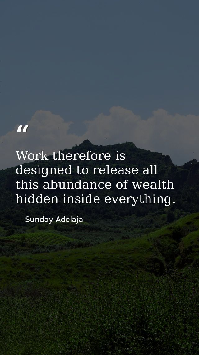 Work therefore is designed to release all this abundance of wealth hidden inside everything. — Sunday Adelaja