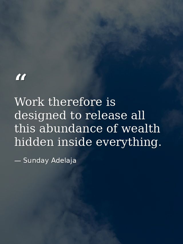 Work therefore is designed to release all this abundance of wealth hidden inside everything. — Sunday Adelaja