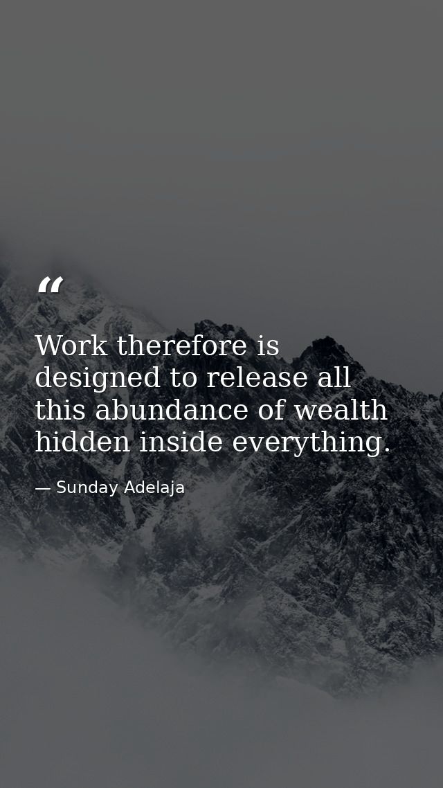 Work therefore is designed to release all this abundance of wealth hidden inside everything. — Sunday Adelaja