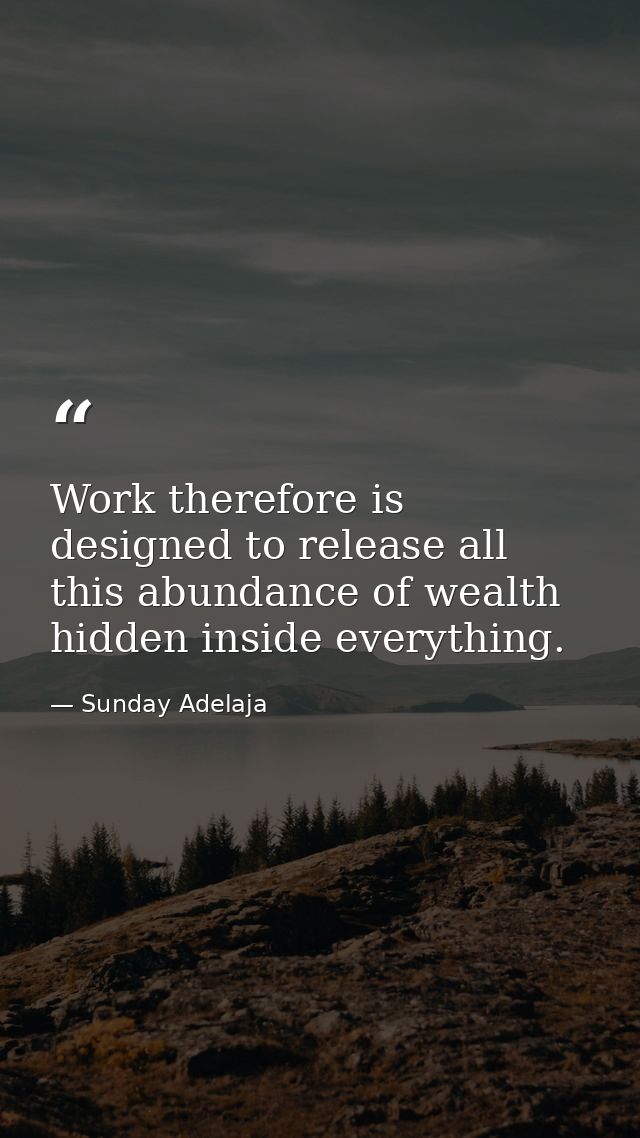 Work therefore is designed to release all this abundance of wealth hidden inside everything. — Sunday Adelaja