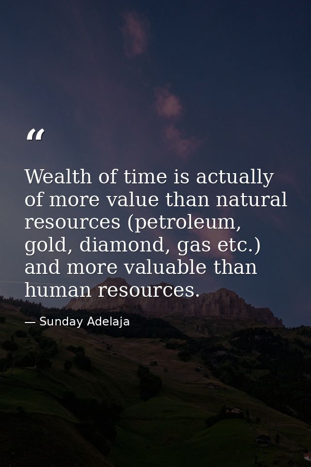 Wealth of time is actually of more value than natural resources (petroleum, gold, diamond, gas etc.) and more valuable t — Sunday Adelaja