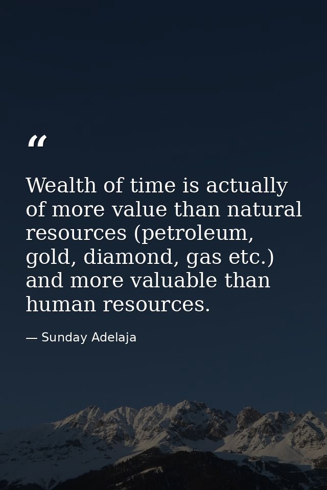 Wealth of time is actually of more value than natural resources (petroleum, gold, diamond, gas etc.) and more valuable t — Sunday Adelaja