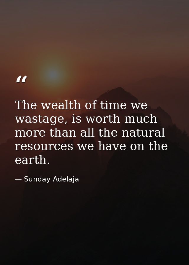 The wealth of time we wastage, is worth much more than all the natural resources we have on the earth. — Sunday Adelaja