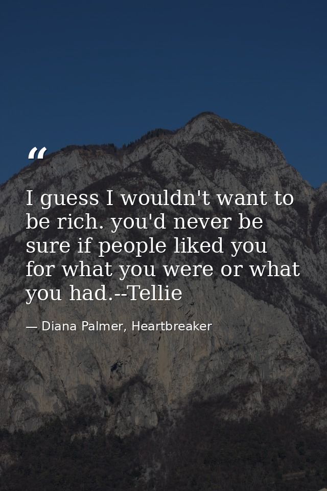 I guess I wouldn't want to be rich. you'd never be sure if people liked you for what you were or what you had.--Tellie — Diana Palmer, Heartbreaker