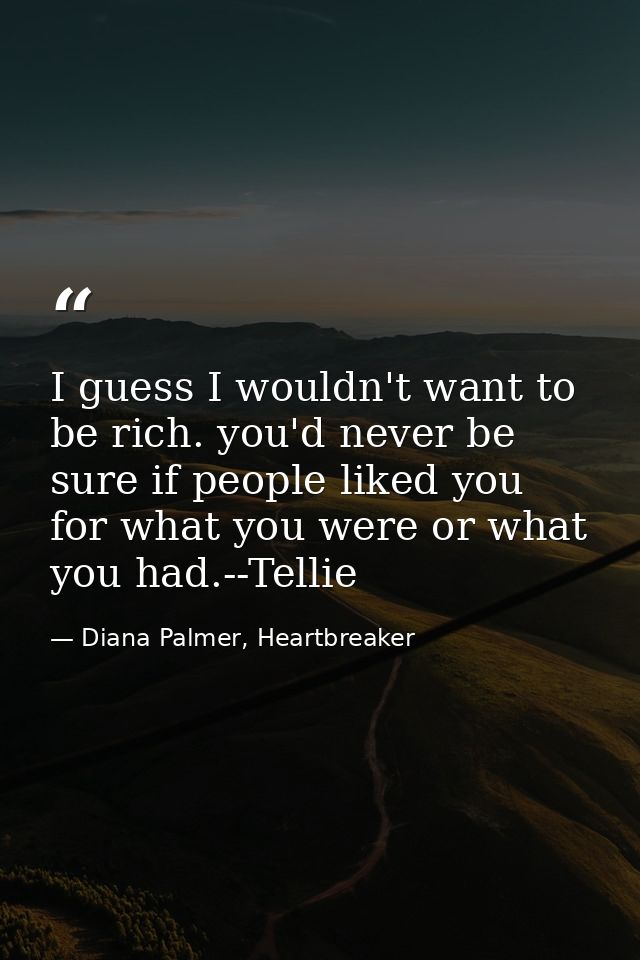 I guess I wouldn't want to be rich. you'd never be sure if people liked you for what you were or what you had.--Tellie — Diana Palmer, Heartbreaker