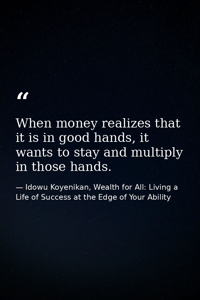 When money realizes that it is in good hands, it wants to stay and multiply in those hands. — Idowu Koyenikan, Wealth for All: Living a Life of Success at the Edge of Your Ability