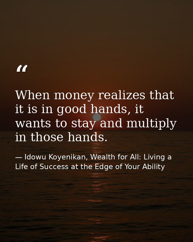 When money realizes that it is in good hands, it wants to stay and multiply in those hands. — Idowu Koyenikan, Wealth for All: Living a Life of Success at the Edge of Your Ability