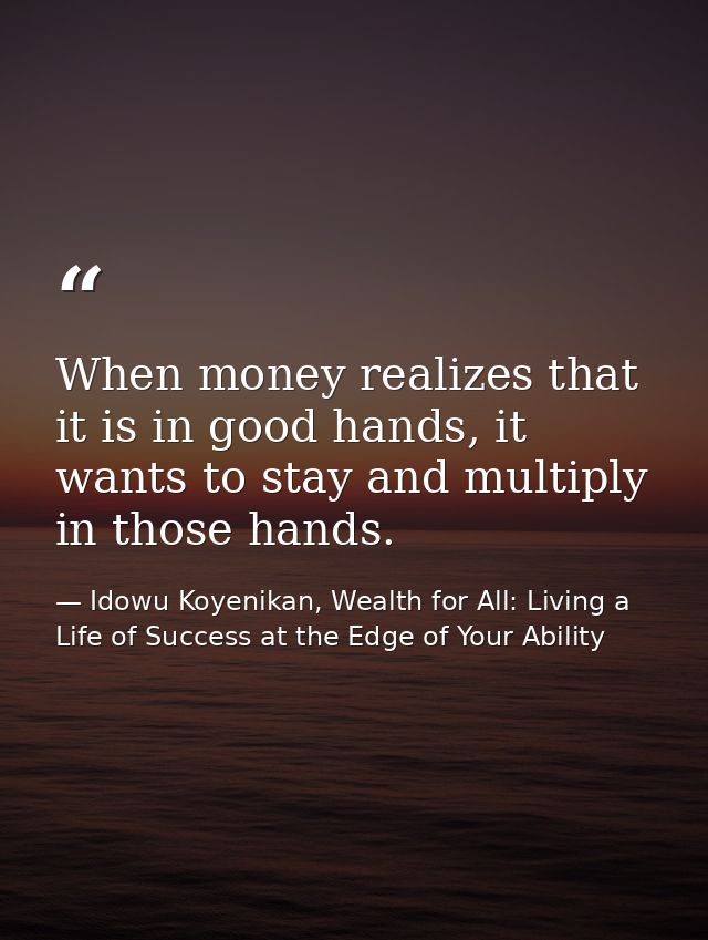 When money realizes that it is in good hands, it wants to stay and multiply in those hands. — Idowu Koyenikan, Wealth for All: Living a Life of Success at the Edge of Your Ability