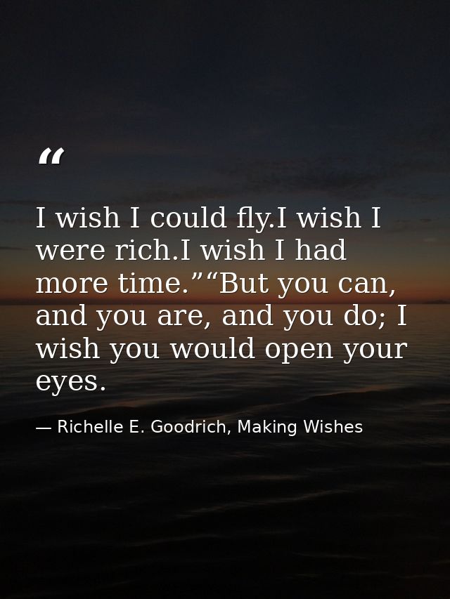 I wish I could fly.I wish I were rich.I wish I had more time.”“But you can, and you are, and you do; I wish you would op — Richelle E. Goodrich, Making Wishes