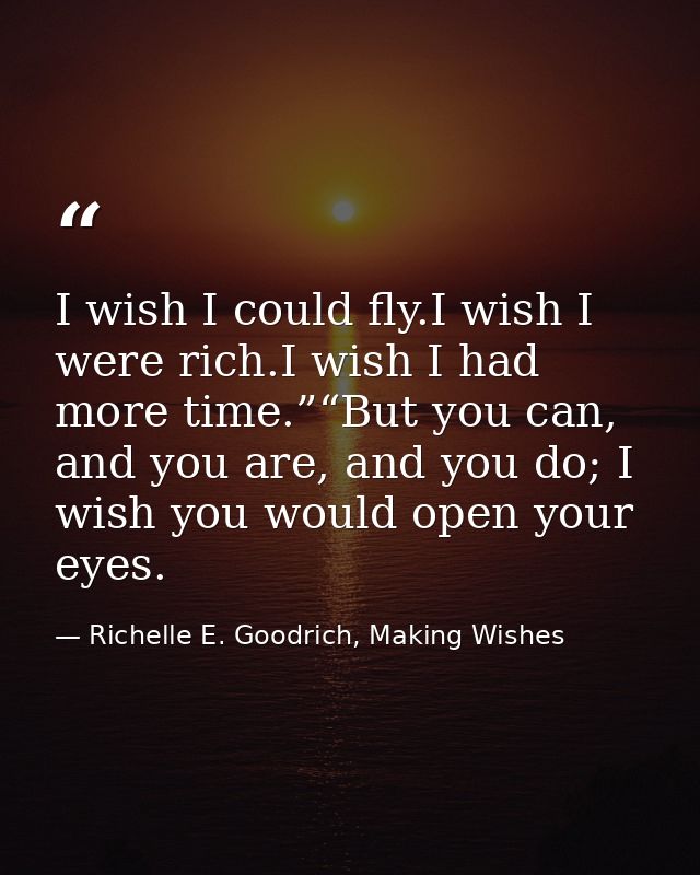 I wish I could fly.I wish I were rich.I wish I had more time.”“But you can, and you are, and you do; I wish you would op — Richelle E. Goodrich, Making Wishes