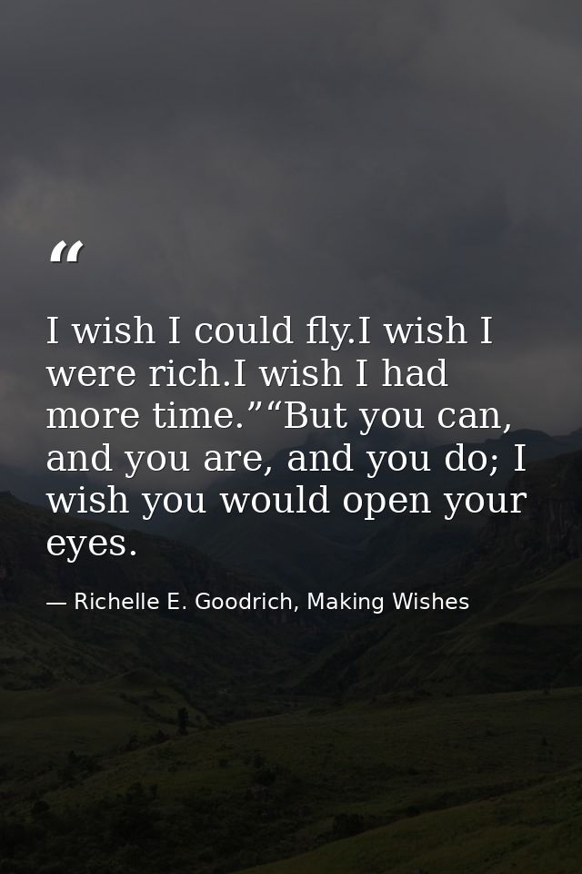 I wish I could fly.I wish I were rich.I wish I had more time.”“But you can, and you are, and you do; I wish you would op — Richelle E. Goodrich, Making Wishes