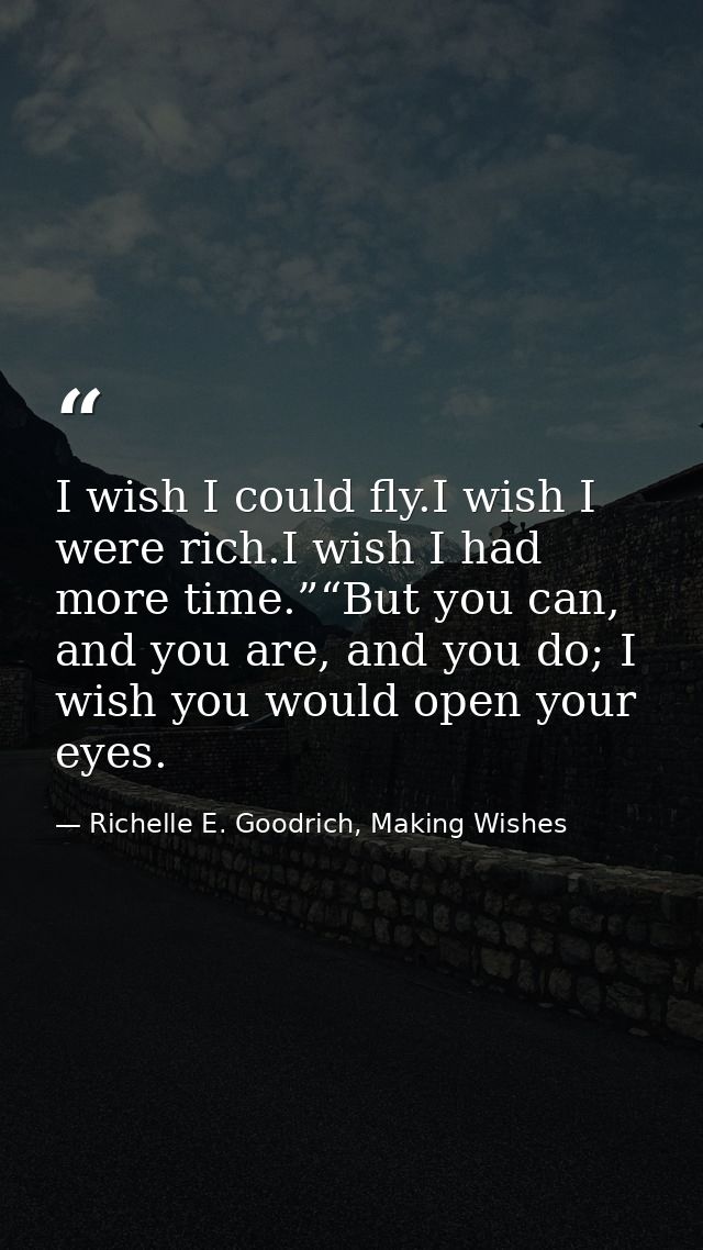 I wish I could fly.I wish I were rich.I wish I had more time.”“But you can, and you are, and you do; I wish you would op — Richelle E. Goodrich, Making Wishes