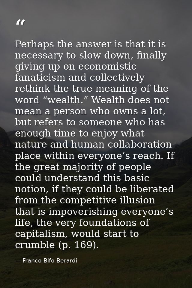Perhaps the answer is that it is necessary to slow down, finally giving up on economistic fanaticism and collectively re — Franco Bifo Berardi