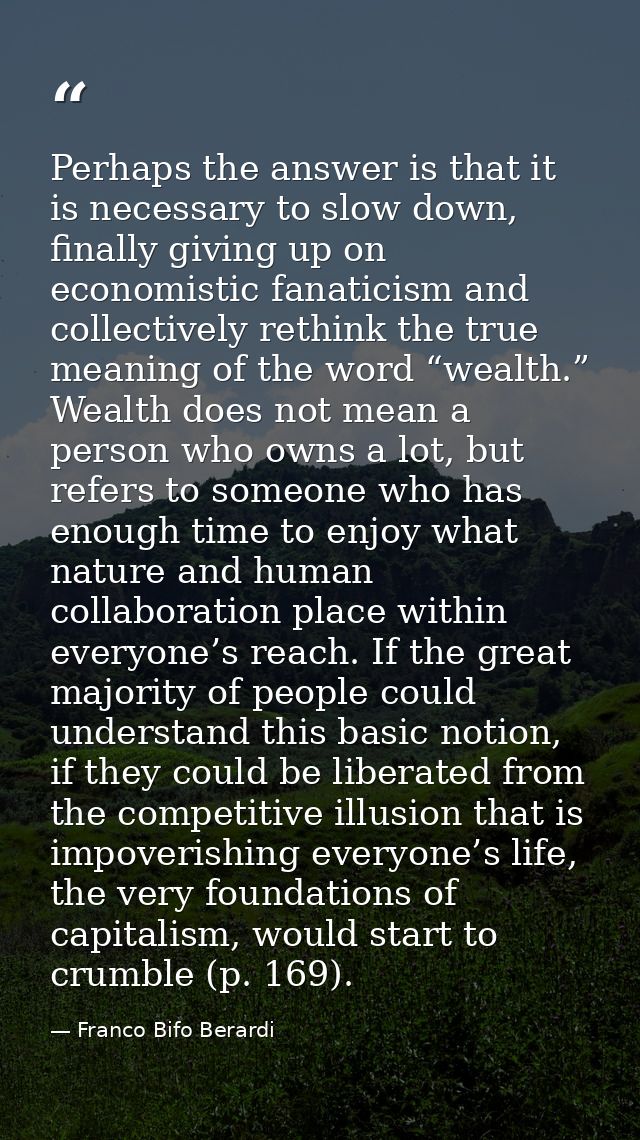 Perhaps the answer is that it is necessary to slow down, finally giving up on economistic fanaticism and collectively re — Franco Bifo Berardi