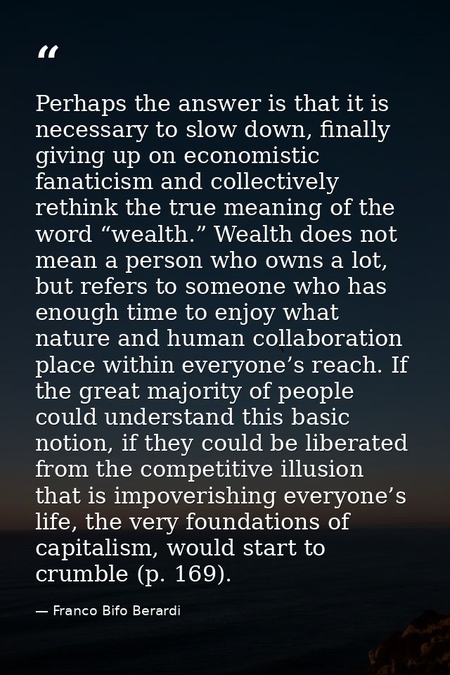 Perhaps the answer is that it is necessary to slow down, finally giving up on economistic fanaticism and collectively re — Franco Bifo Berardi