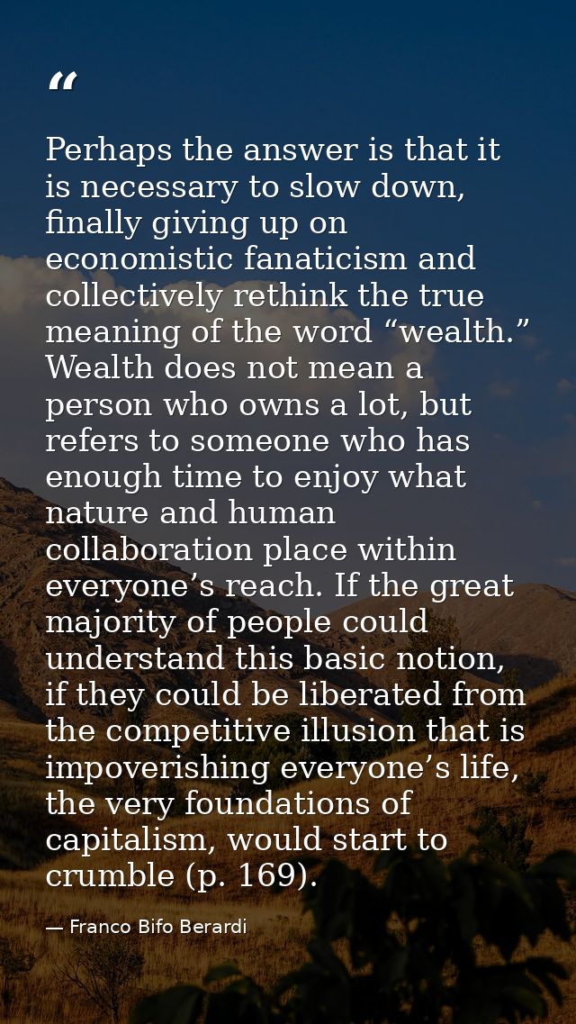 Perhaps the answer is that it is necessary to slow down, finally giving up on economistic fanaticism and collectively re — Franco Bifo Berardi