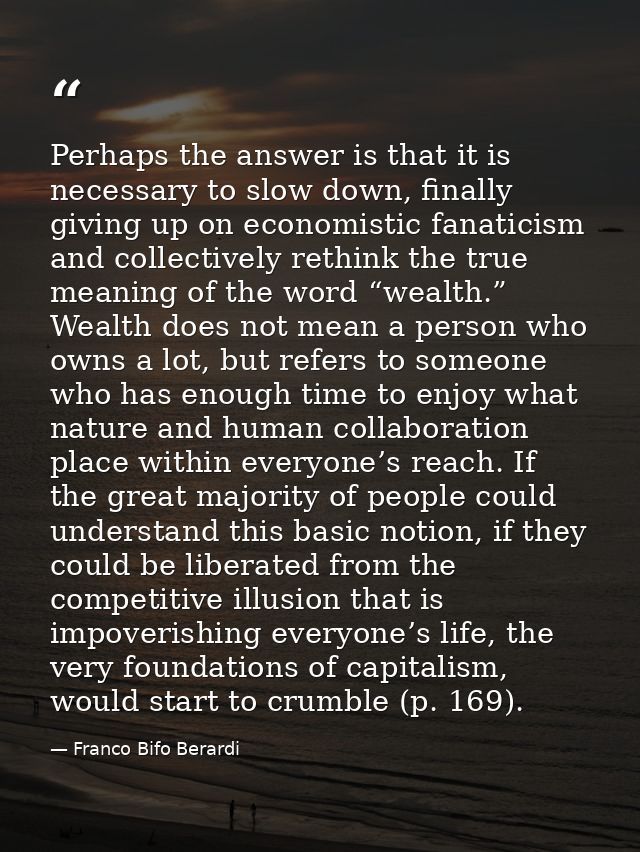 Perhaps the answer is that it is necessary to slow down, finally giving up on economistic fanaticism and collectively re — Franco Bifo Berardi