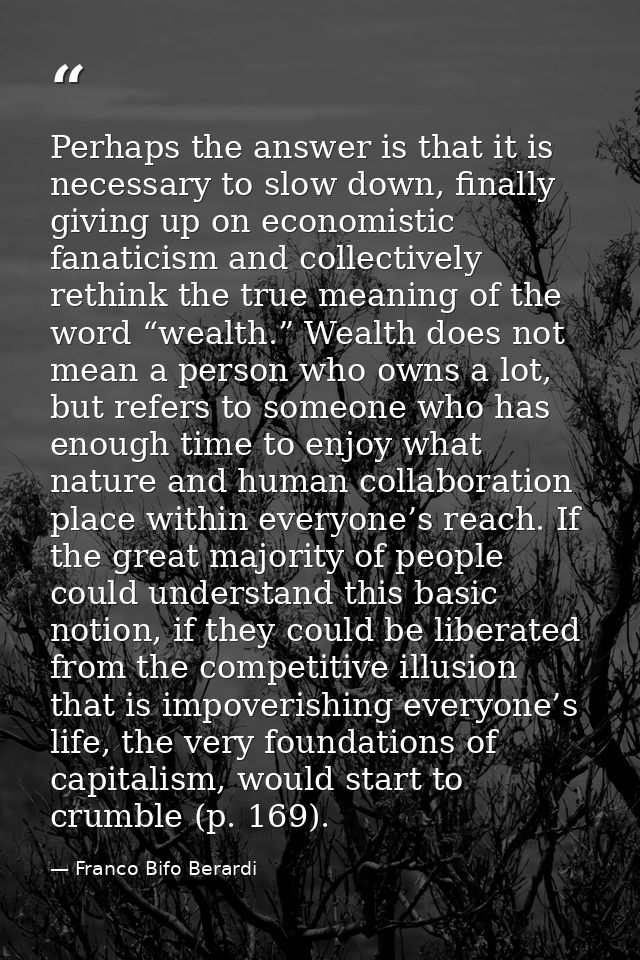 Perhaps the answer is that it is necessary to slow down, finally giving up on economistic fanaticism and collectively re — Franco Bifo Berardi