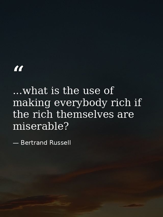 ...what is the use of making everybody rich if the rich themselves are miserable? — Bertrand Russell