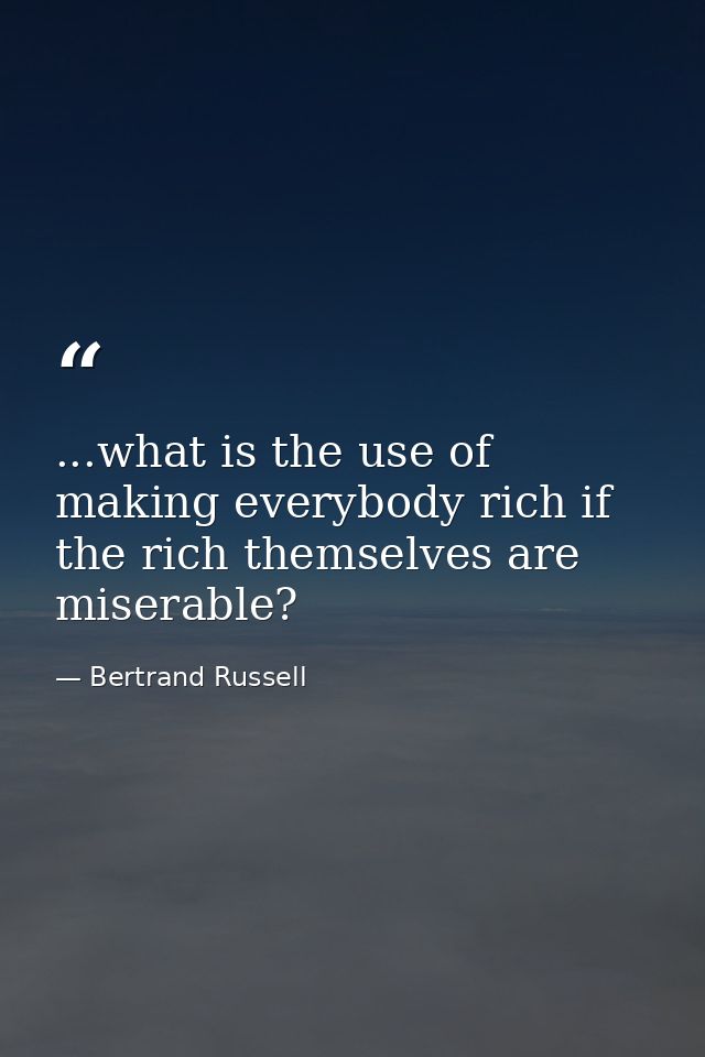 ...what is the use of making everybody rich if the rich themselves are miserable? — Bertrand Russell