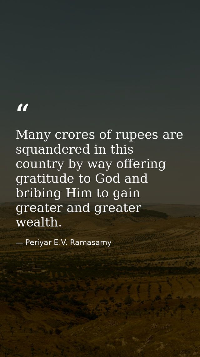 Many crores of rupees are squandered in this country by way offering gratitude to God and bribing Him to gain greater an — Periyar E.V. Ramasamy