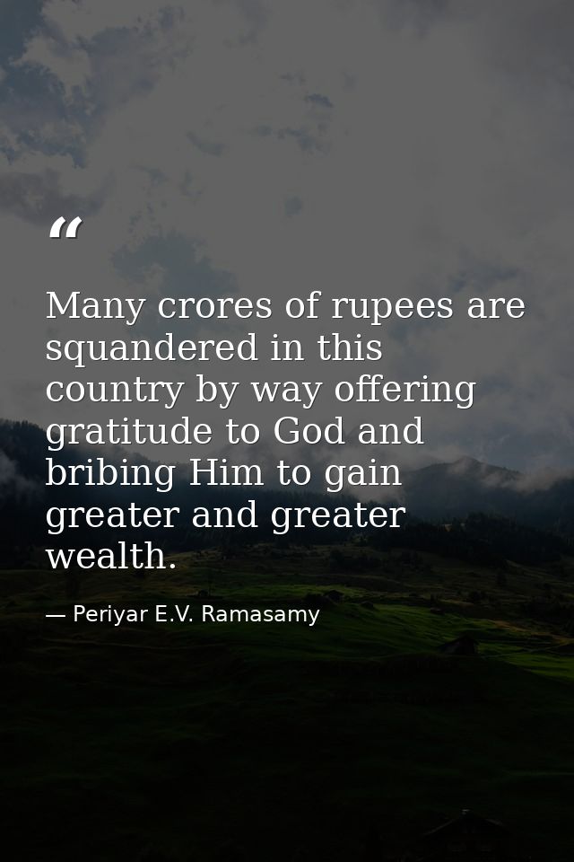 Many crores of rupees are squandered in this country by way offering gratitude to God and bribing Him to gain greater an — Periyar E.V. Ramasamy