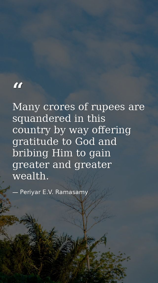 Many crores of rupees are squandered in this country by way offering gratitude to God and bribing Him to gain greater an — Periyar E.V. Ramasamy