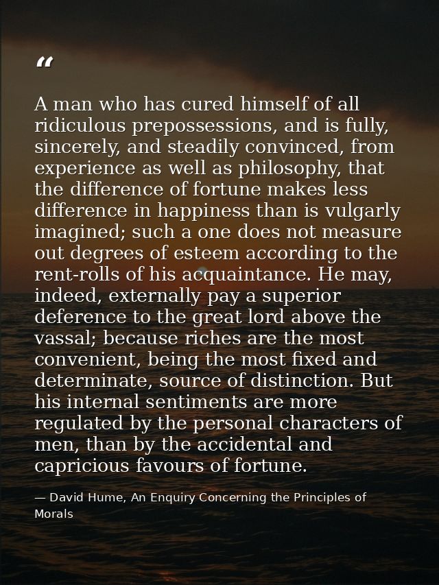 A man who has cured himself of all ridiculous prepossessions, and is fully, sincerely, and steadily convinced, from expe — David Hume, An Enquiry Concerning the Principles of Morals