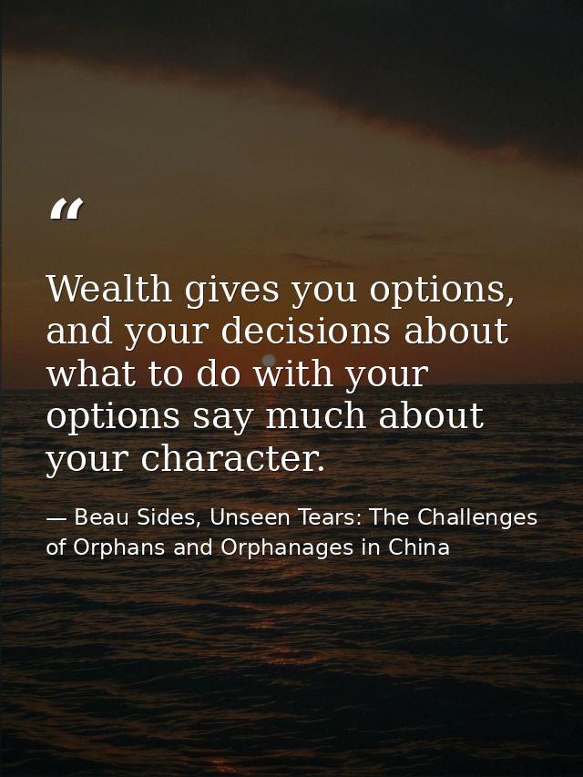 Wealth gives you options, and your decisions about what to do with your options say much about your character. — Beau Sides, Unseen Tears: The Challenges of Orphans and Orphanages in China