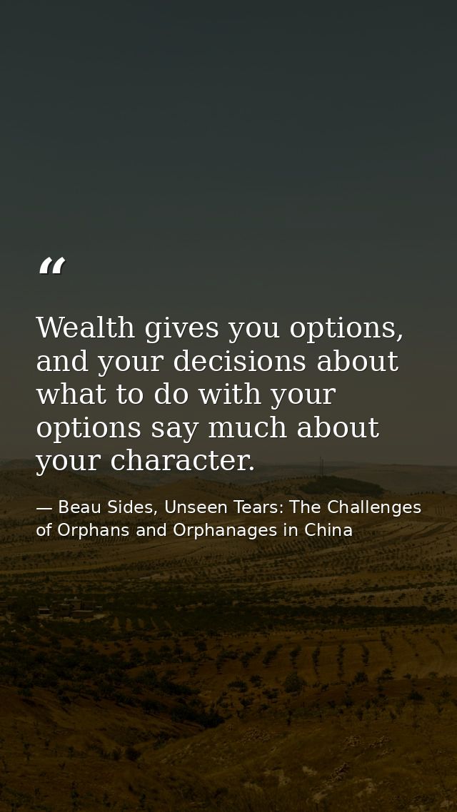 Wealth gives you options, and your decisions about what to do with your options say much about your character. — Beau Sides, Unseen Tears: The Challenges of Orphans and Orphanages in China