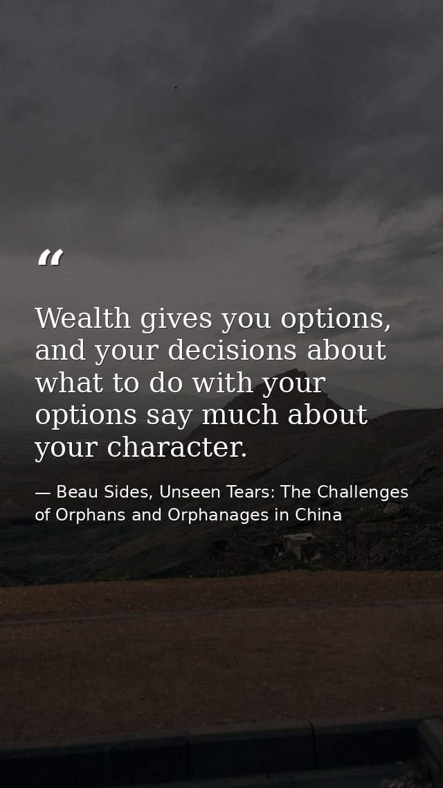 Wealth gives you options, and your decisions about what to do with your options say much about your character. — Beau Sides, Unseen Tears: The Challenges of Orphans and Orphanages in China