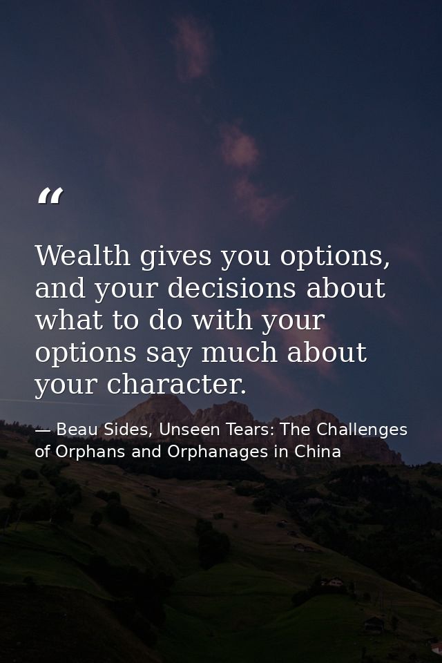 Wealth gives you options, and your decisions about what to do with your options say much about your character. — Beau Sides, Unseen Tears: The Challenges of Orphans and Orphanages in China