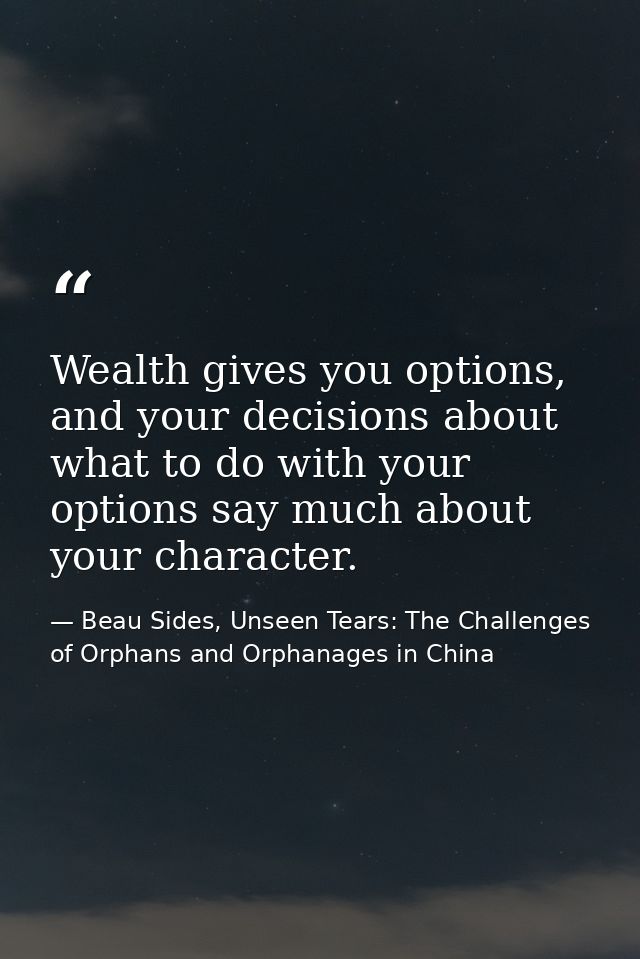 Wealth gives you options, and your decisions about what to do with your options say much about your character. — Beau Sides, Unseen Tears: The Challenges of Orphans and Orphanages in China
