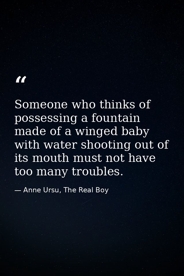 Someone who thinks of possessing a fountain made of a winged baby with water shooting out of its mouth must not have too — Anne Ursu, The Real Boy