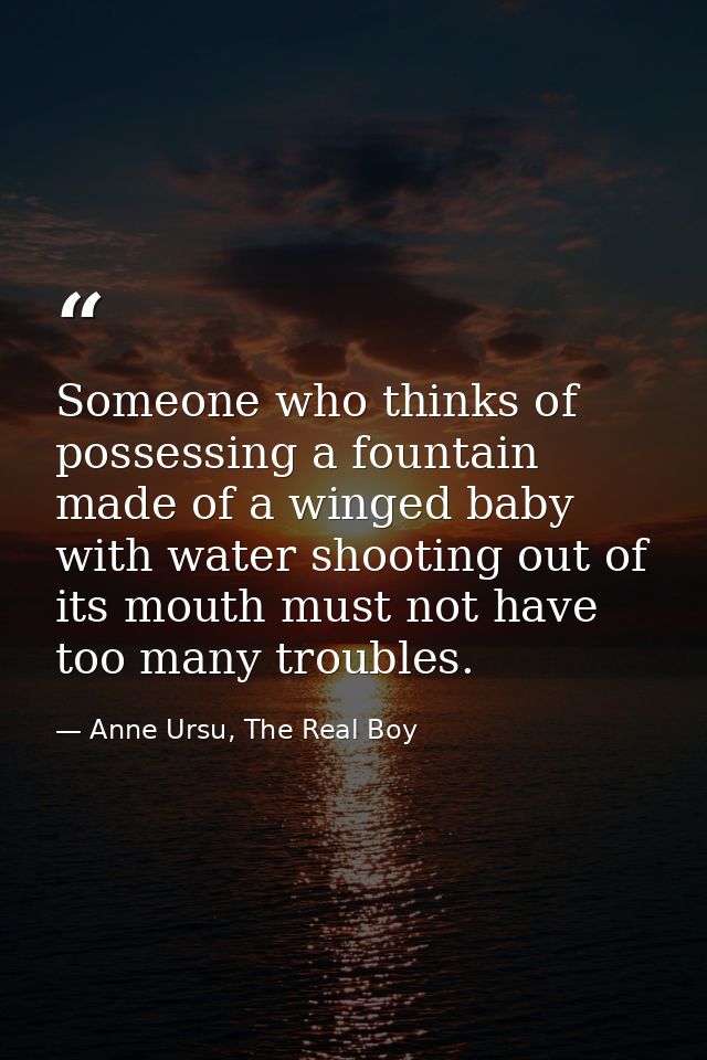 Someone who thinks of possessing a fountain made of a winged baby with water shooting out of its mouth must not have too — Anne Ursu, The Real Boy