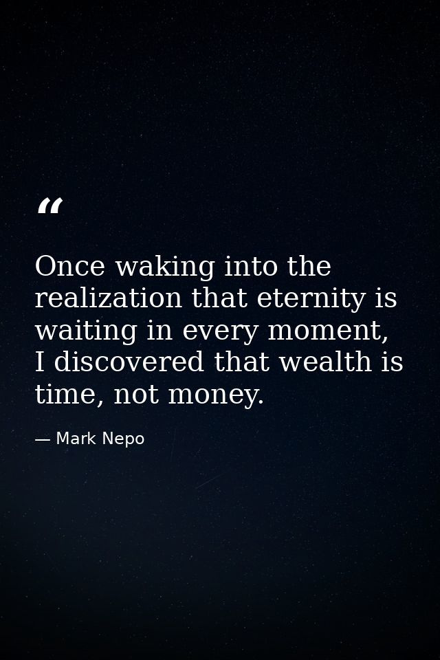 Once waking into the realization that eternity is waiting in every moment, I discovered that wealth is time, not money. — Mark Nepo