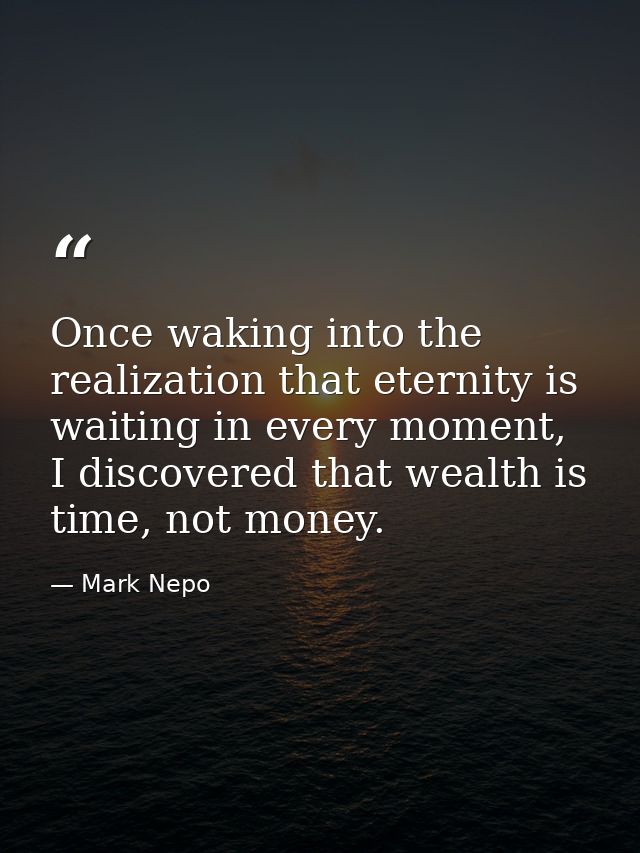 Once waking into the realization that eternity is waiting in every moment, I discovered that wealth is time, not money. — Mark Nepo