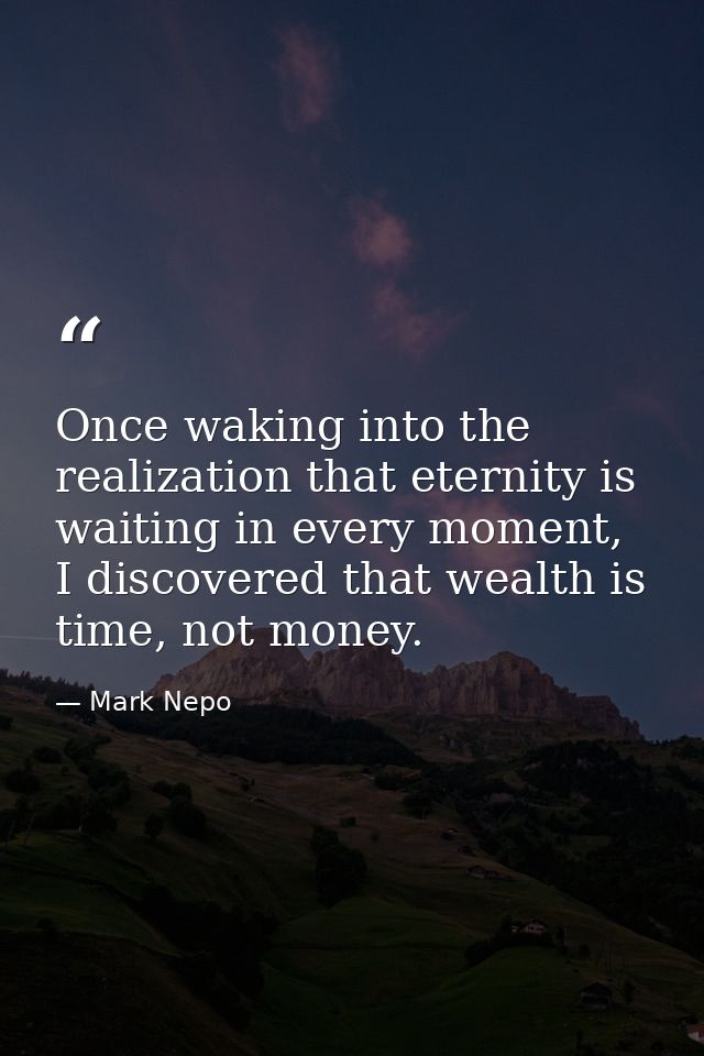 Once waking into the realization that eternity is waiting in every moment, I discovered that wealth is time, not money. — Mark Nepo