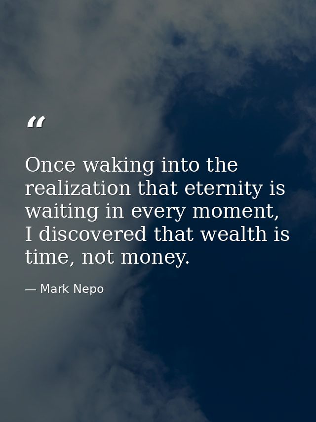 Once waking into the realization that eternity is waiting in every moment, I discovered that wealth is time, not money. — Mark Nepo
