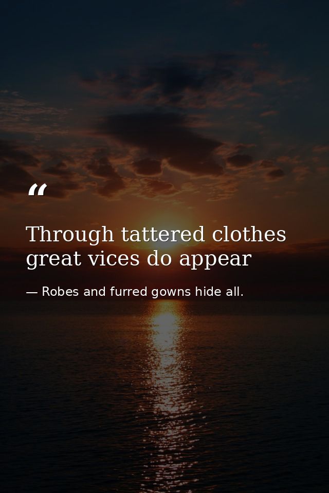 Through tattered clothes great vices do appear — Robes and furred gowns hide all.