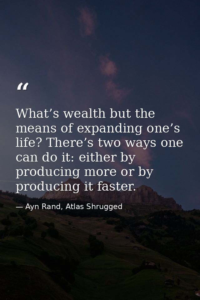 What’s wealth but the means of expanding one’s life? There’s two ways one can do it: either by producing more or by prod — Ayn Rand, Atlas Shrugged