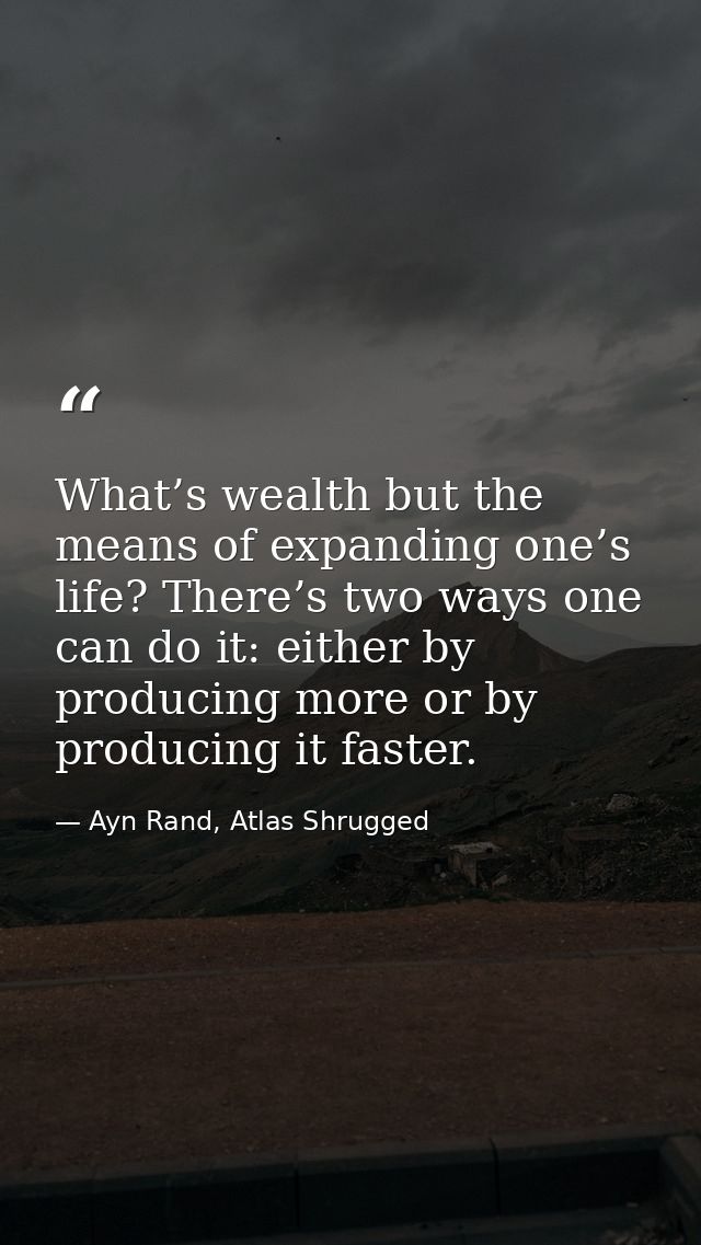 What’s wealth but the means of expanding one’s life? There’s two ways one can do it: either by producing more or by prod — Ayn Rand, Atlas Shrugged