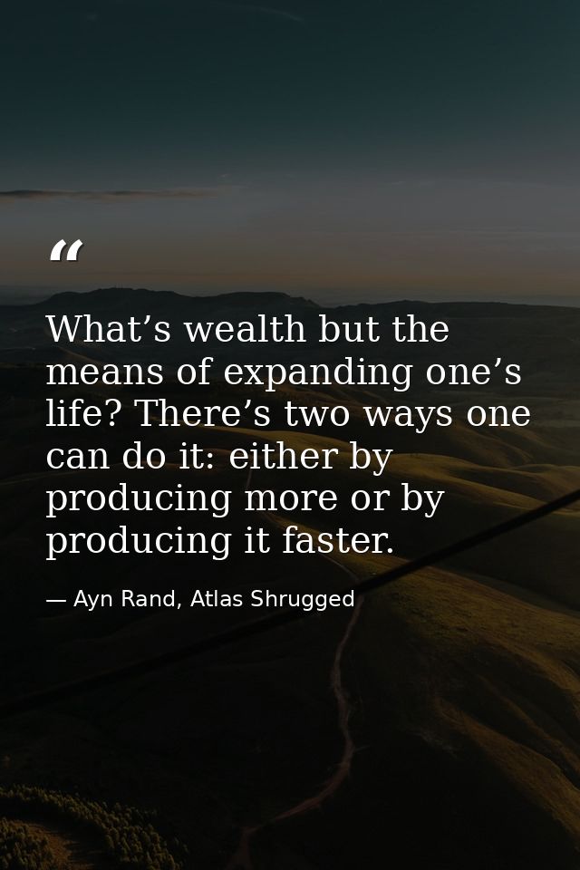 What’s wealth but the means of expanding one’s life? There’s two ways one can do it: either by producing more or by prod — Ayn Rand, Atlas Shrugged