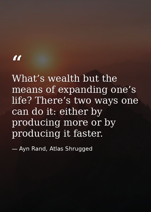 What’s wealth but the means of expanding one’s life? There’s two ways one can do it: either by producing more or by prod — Ayn Rand, Atlas Shrugged